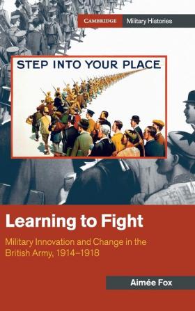 Learning to Fight: Military Innovation and Change in the British Army 1914–1918 (Cambridge Military Histories)