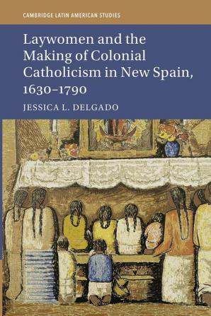 Laywomen and the Making of Colonial Catholicism in New Spain 1630-1790