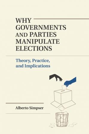 Why Governments and Parties Manipulate Elections: Theory Practice and Implications (Political Economy of Institutions and Decisions)