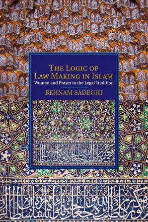 The Logic of Law Making in Islam: Women and Prayer in the Legal Tradition (Cambridge Studies in Islamic Civilization)