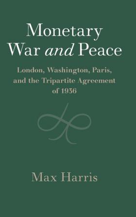 Monetary War and Peace: London Washington Paris and the Tripartite Agreement of 1936 (Studies in Macroeconomic History)