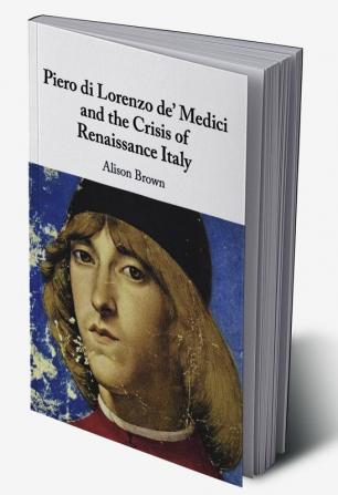 Piero di Lorenzo de' Medici and the Crisis of Renaissance Italy