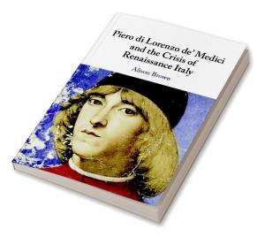 Piero di Lorenzo de' Medici and the Crisis of Renaissance Italy