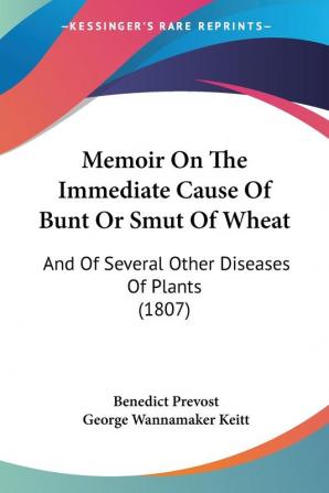 Memoir On The Immediate Cause Of Bunt Or Smut Of Wheat: And Of Several Other Diseases Of Plants (1807)