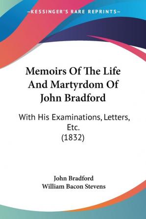 Memoirs Of The Life And Martyrdom Of John Bradford: With His Examinations Letters Etc. (1832)