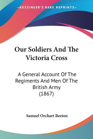 Our Soldiers And The Victoria Cross: A General Account Of The Regiments And Men Of The British Army (1867)