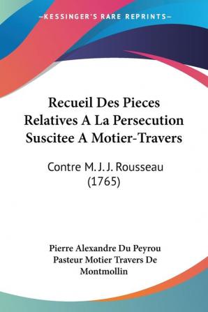 Recueil Des Pieces Relatives A La Persecution Suscitee A Motier-Travers: Contre M. J. J. Rousseau (1765)