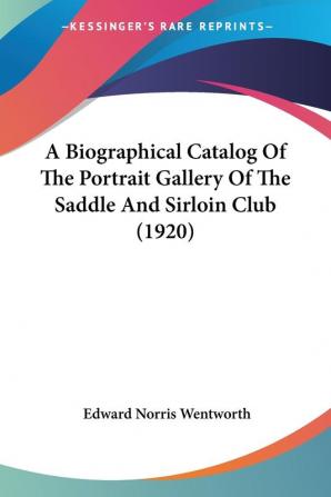 A Biographical Catalog of the Portrait Gallery of the Saddle and Sirloin Club