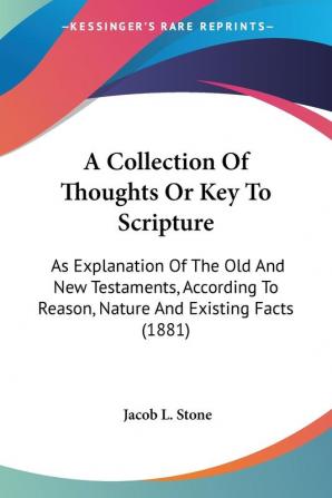 A Collection of Thoughts or Key to Scripture: As Explanation of the Old and New Testaments According to Reason Nature and Existing Facts: As ... To Reason Nature And Existing Facts (1881)