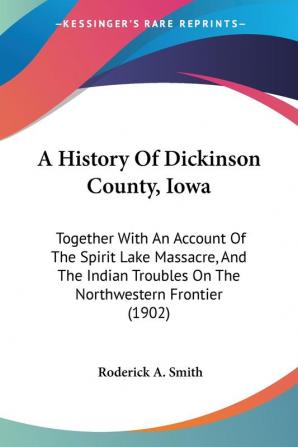 A History of Dickinson County Iowa: Together With an Account of the Spirit Lake Massacre and the Indian Troubles on the Northwestern Frontier: ... Troubles On The Northwestern Frontier (1902)