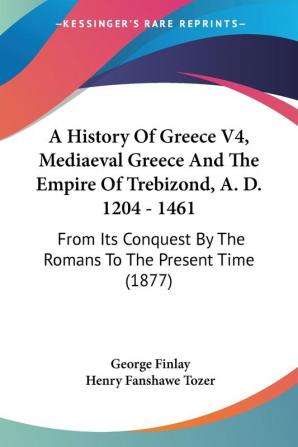 A History of Greece Mediaeval Greece and the Empire of Trebizond A. D. 1204-1461: From Its Conquest by the Romans to the Present Time: From Its Conquest By The Romans To The Present Time (1877)