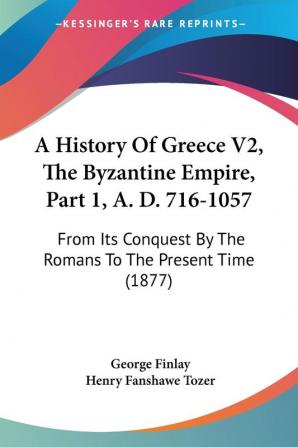 A History of Greece the Byzantine Empire A. D. 716-1057: From Its Conquest by the Romans to the Present Time: From Its Conquest By The Romans To The Present Time (1877): 2