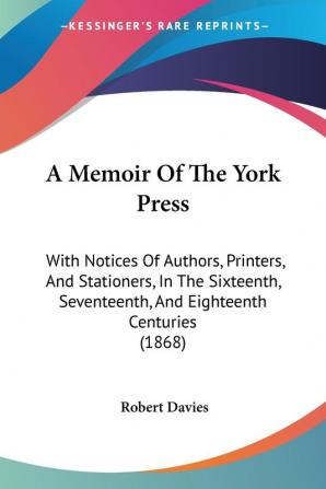 A Memoir of the York Press: With Notices of Authors Printers and Stationers in the Sixteenth Seventeenth and Eighteenth Centuries: With Notices ... Seventeenth And Eighteenth Centuries (1868)