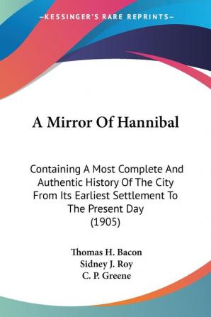 A Mirror of Hannibal: Containing a Most Complete and Authentic History of the City from Its Earliest Settlement to the Present Day: Containing A Most ... Earliest Settlement To The Present Day (1905)