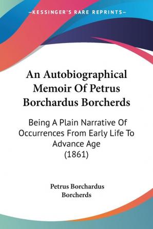 An Autobiographical Memoir of Petrus Borchardus Borcherds: Being a Plain Narrative of Occurrences from Early Life to Advance Age: Being A Plain ... From Early Life To Advance Age (1861)