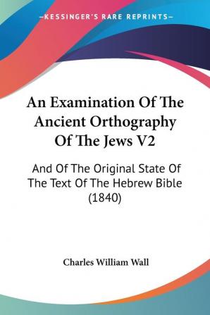 An Examination of the Ancient Orthography of the Jews: And of the Original State of the Text of the Hebrew Bible: And Of The Original State Of The Text Of The Hebrew Bible (1840): 2