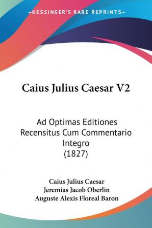 Caius Julius Caesar: Ad Optimas Editiones Recensitus Cum Commentario Integro: Ad Optimas Editiones Recensitus Cum Commentario Integro (1827)