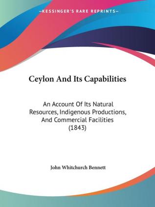 Ceylon and Its Capabilities: An Account of Its Natural Resources Indigenous Productions and Commercial Facilities: An Account Of Its Natural ... Productions And Commercial Facilities (1843)