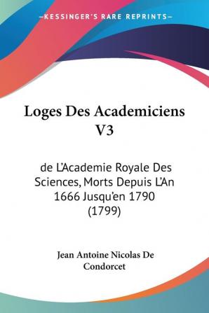 Loges Des Academiciens V3: de L'Academie Royale Des Sciences Morts Depuis L'An 1666 Jusqu'en 1790 (1799)