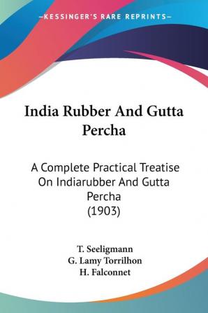 India Rubber And Gutta Percha: A Complete Practical Treatise On Indiarubber And Gutta Percha (1903)