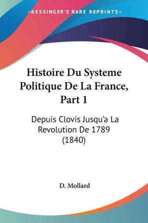 Histoire Du Systeme Politique De La France Part 1: Depuis Clovis Jusqu'a La Revolution De 1789 (1840)