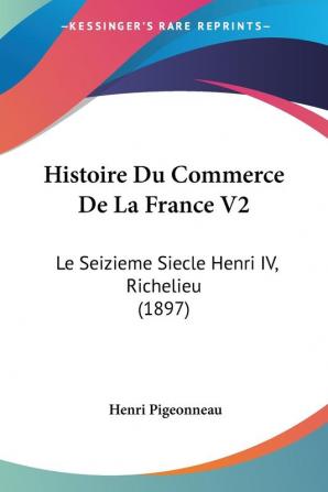 Histoire Du Commerce De La France V2: Le Seizieme Siecle Henri IV Richelieu (1897)