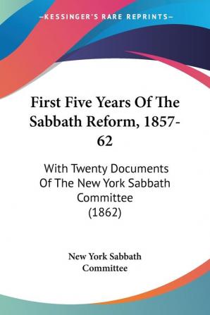 First Five Years Of The Sabbath Reform 1857-62: With Twenty Documents Of The New York Sabbath Committee (1862)