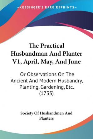 The Practical Husbandman And Planter V1 April May And June: Or Observations On The Ancient And Modern Husbandry Planting Gardening Etc. (1733)