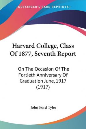 Harvard College Class Of 1877 Seventh Report: On The Occasion Of The Fortieth Anniversary Of Graduation June 1917 (1917)