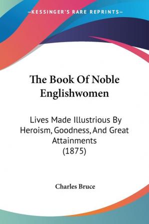 The Book Of Noble Englishwomen: Lives Made Illustrious By Heroism Goodness And Great Attainments (1875)