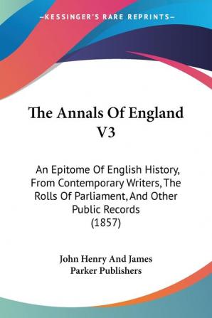 The Annals Of England V3: An Epitome Of English History From Contemporary Writers The Rolls Of Parliament And Other Public Records (1857)