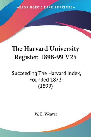 The Harvard University Register 1898-99 V25: Succeeding The Harvard Index Founded 1873 (1899)