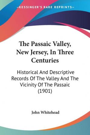 The Passaic Valley New Jersey In Three Centuries: Historical And Descriptive Records Of The Valley And The Vicinity Of The Passaic (1901)