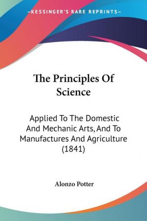 The Principles Of Science: Applied To The Domestic And Mechanic Arts And To Manufactures And Agriculture (1841)