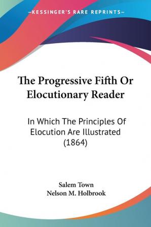 The Progressive Fifth Or Elocutionary Reader: In Which The Principles Of Elocution Are Illustrated (1864)