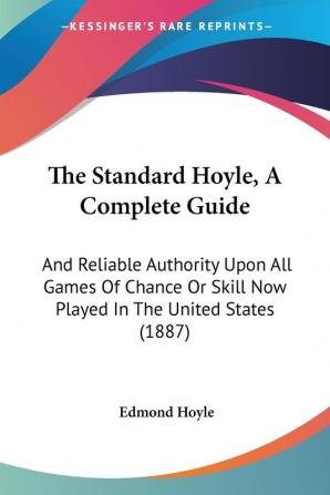 The Standard Hoyle A Complete Guide: And Reliable Authority Upon All Games Of Chance Or Skill Now Played In The United States (1887)