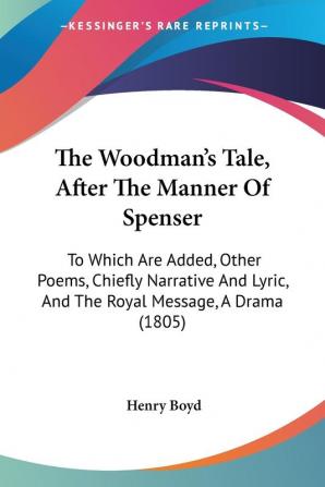 The Woodman's Tale After The Manner Of Spenser: To Which Are Added Other Poems Chiefly Narrative And Lyric And The Royal Message A Drama (1805)