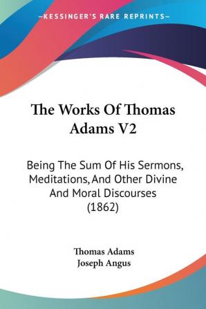 The Works Of Thomas Adams V2: Being The Sum Of His Sermons Meditations And Other Divine And Moral Discourses (1862)