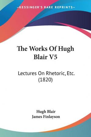 The Works Of Hugh Blair V5: Lectures On Rhetoric Etc. (1820)