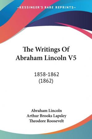 The Writings Of Abraham Lincoln V5: 1858-1862 (1862)