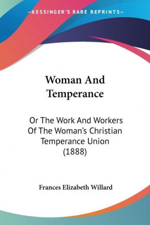 Woman And Temperance: Or The Work And Workers Of The Woman's Christian Temperance Union (1888)