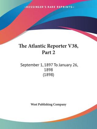 The Atlantic Reporter V38 Part 2: September 1 1897 To January 26 1898 (1898)