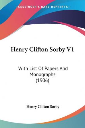 Henry Clifton Sorby V1: With List Of Papers And Monographs (1906)