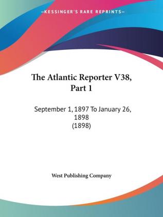 The Atlantic Reporter V38 Part 1: September 1 1897 To January 26 1898 (1898)