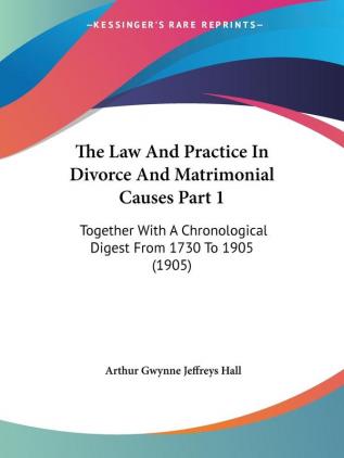 The Law And Practice In Divorce And Matrimonial Causes Part 1: Together With A Chronological Digest From 1730 To 1905 (1905)