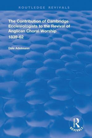 Contribution of Cambridge Ecclesiologists to the Revival of Anglican Choral Worship 1839-62