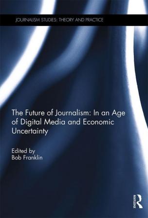 Future of Journalism: In an Age of Digital Media and Economic Uncertainty