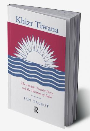 Khizr Tiwana the Punjab Unionist Party and the Partition of India