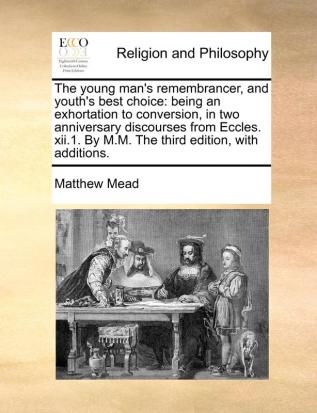 The young man's remembrancer and youth's best choice: being an exhortation to conversion in two anniversary discourses from Eccles. xii.1. By M.M. The third edition with additions.