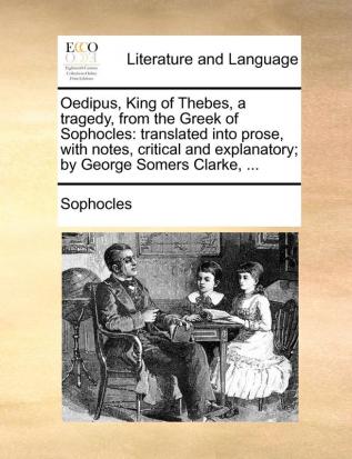 Oedipus King of Thebes a tragedy from the Greek of Sophocles: translated into prose with notes critical and explanatory; by George Somers Clarke ...